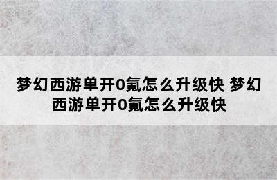 梦幻西游单开0氪怎么升级快 梦幻西游单开0氪怎么升级快